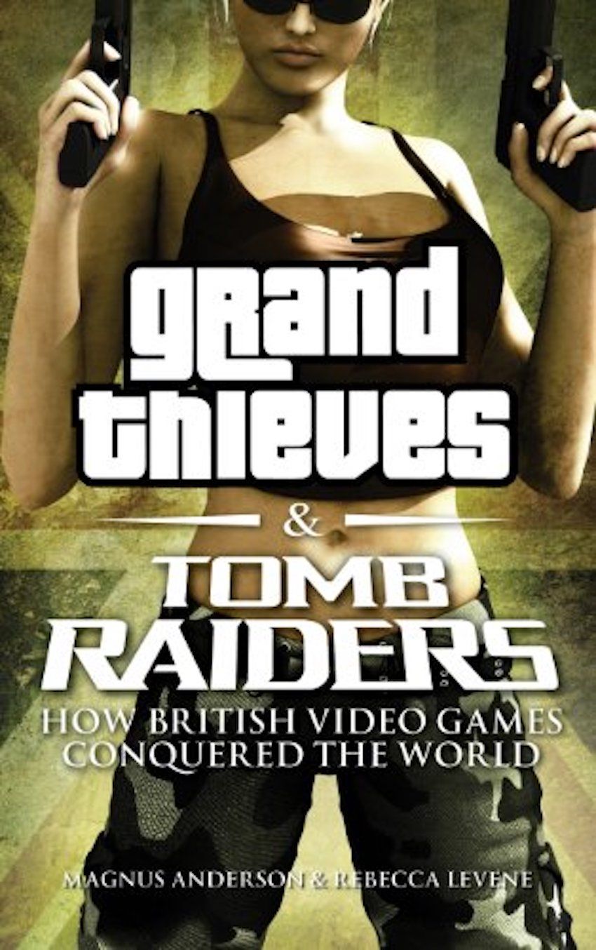 Grand Thieves & Tomb Raiders: How British Video Games Conquered The World by Magnus Anderson and Rebecca Levene